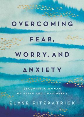 Overcoming Fear, Worry, and Anxiety: Becoming a Woman of Faith and Confidence - Elyse Fitzpatrick