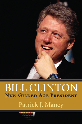 Bill Clinton: New Gilded Age President - Patrick J. Maney