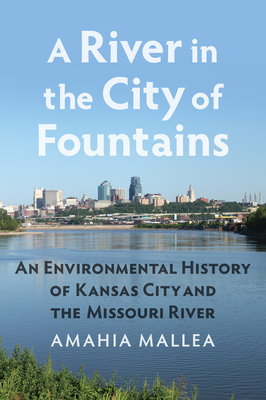 A River in the City of Fountains: An Environmental History of Kansas City and the Missouri River - Amahia Mallea