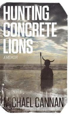 Hunting Concrete Lions: A Redemption Memoir - Michael Cannan