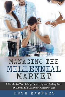 Managing the Millennial Market: A Guide to Teaching, Leading and Being Led by America's Largest Generation - Seth Barnett