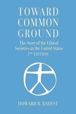 Toward Common Ground - The Story of the Ethical Societies in the United States - Howard B. Radest