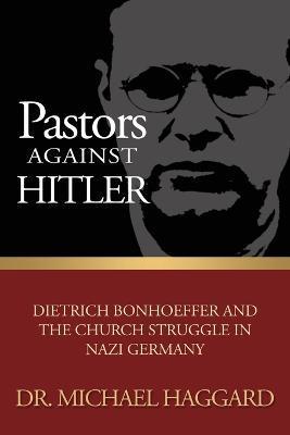 Pastors Against Hitler: Dietrich Bonhoeffer and the Church Struggle in Nazi Germany - Michael S. Haggard