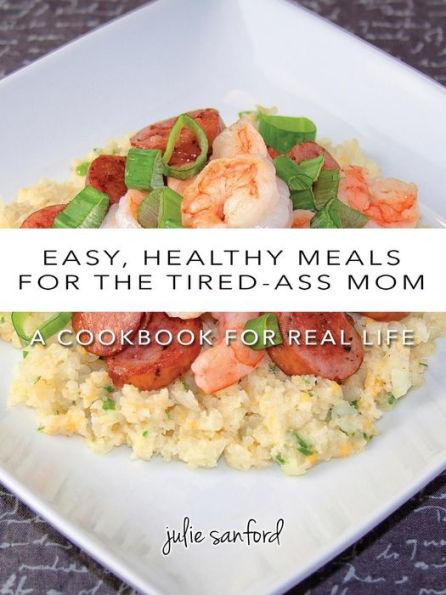 Easy, Healthy Meals for the Tired-Ass Mom: A Cookbook for Real Life - Julie Sanford