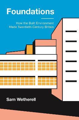 Foundations: How the Built Environment Made Twentieth-Century Britain - Sam Wetherell