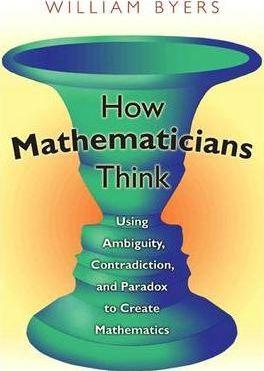 How Mathematicians Think: Using Ambiguity, Contradiction, and Paradox to Create Mathematics - William Byers