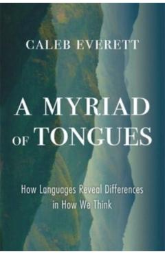 A Myriad of Tongues: How Languages Reveal Differences in How We Think - Caleb Everett
