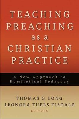 Teaching Preaching as a Christian Practice: A New Approach to Homiletical Pedagogy - Thomas G. Long