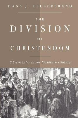 The Division of Christendom: Christianity in the Sixteenth Century - Hans J. Hillerbrand