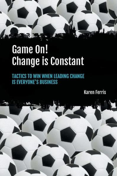 Game On! Change is Constant: Tactics to Win When Leading Change Is Everyone's Business - Karen Ferris