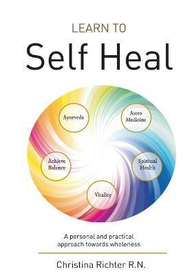 Learn to Self Heal: A personal and practical approach towards wholeness - Christina Richter