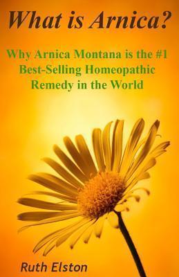 What is Arnica?: Why Arnica Montana is the #1 Best-Selling Homeopathic Remedy in the World - Ruth Elston