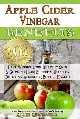 Apple Cider Vinegar Benefits: : 101 Apple Cider Vinegar Benefits for Weight Loss, Healthy Skin & Glowing Hair! Uses for Detoxing, Allergies, Better - Alice Michaels