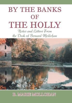 By the Banks of the Holly: Notes and Letters from the Desk of Bernard Mollohan - B. Marie Mollohan