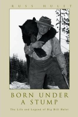Born Under A Stump: The Life and Legend of Big Bill Hulet - Russ Hulet