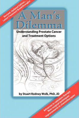 A Man's Dilemma: Understanding Prostate Cancer and Treatment Options - Stuart Rodney Wolk