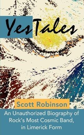 YesTales: An Unauthorized Biography of Rock's Most Cosmic Band, in Limerick Form - Scott Robinson