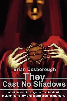 They Cast No Shadows: A collection of essays on the Illuminati, revisionist history, and suppressed technologies. - Brian R. Desborough