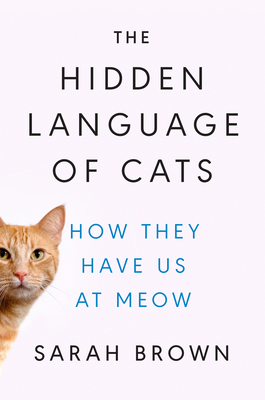 The Hidden Language of Cats: How They Have Us at Meow - Sarah Brown