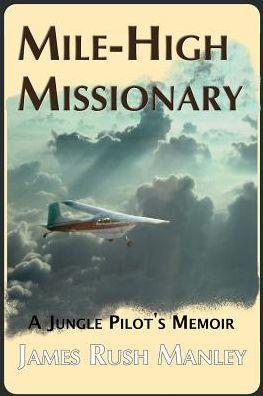 Mile-High Missionary: A Jungle Pilot's Memoir - James Rush Manley