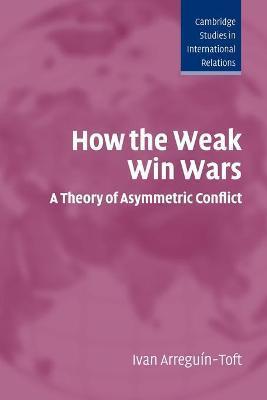 How the Weak Win Wars: A Theory of Asymmetric Conflict - Ivan Arreguín-toft