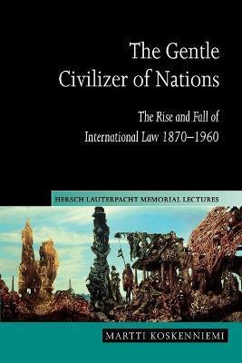 The Gentle Civilizer of Nations: The Rise and Fall of International Law 1870 1960 - Martti Koskenniemi