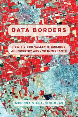 Data Borders: How Silicon Valley Is Building an Industry Around Immigrants - Melissa Villa-nicholas
