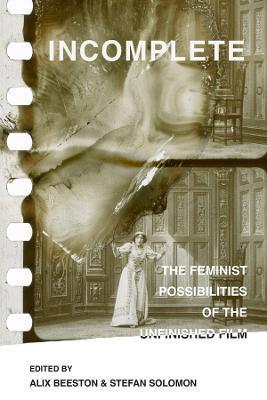 Incomplete: The Feminist Possibilities of the Unfinished Film Volume 5 - Alix Beeston