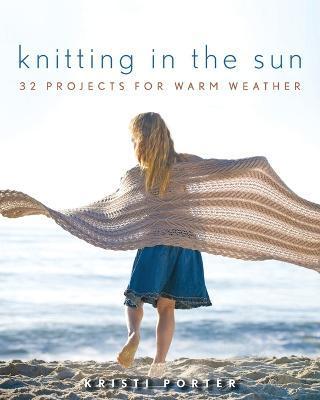 Knitting in the Sun: 32 Projects for Warm Weather - Kristi Porter