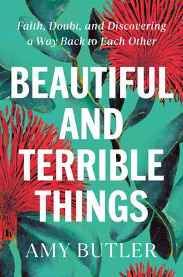 Beautiful and Terrible Things: Faith, Doubt, and Discovering a Way Back to Each Other - Amy Butler