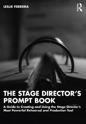 The Stage Director's Prompt Book: A Guide to Creating and Using the Stage Director's Most Powerful Rehearsal and Production Tool - Leslie Ferreira