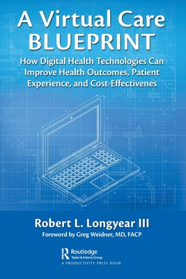 A Virtual Care Blueprint: How Digital Health Technologies Can Improve Health Outcomes, Patient Experience, and Cost Effectiveness - Robert Longyear