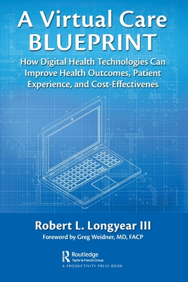 A Virtual Care Blueprint: How Digital Health Technologies Can Improve Health Outcomes, Patient Experience, and Cost Effectiveness - Robert Longyear