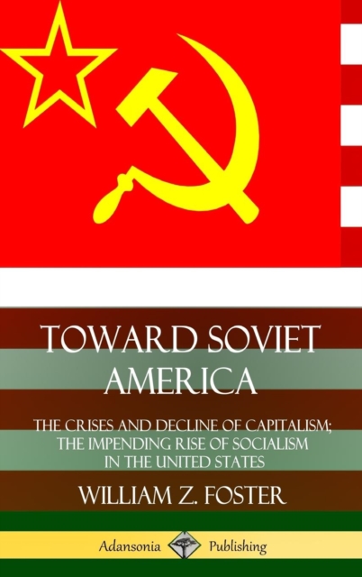 Toward Soviet America: The Crises and Decline of Capitalism; the Impending Rise of Socialism in the United States (Hardcover) - William Z. Foster