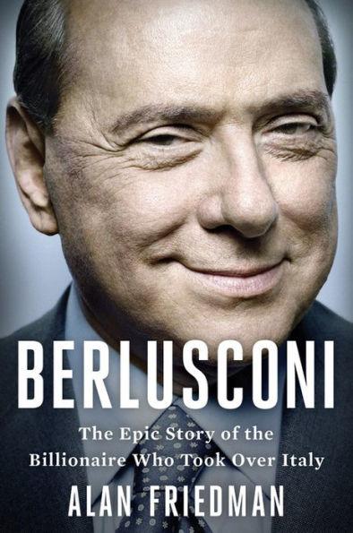 Berlusconi: The Epic Story of the Billionaire Who Took Over Italy - Alan Friedman
