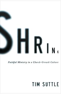 Shrink: Faithful Ministry in a Church-Growth Culture - Tim Suttle