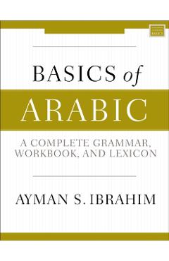 Basics of Arabic: A Complete Grammar, Workbook, and Lexicon - Ayman S. Ibrahim