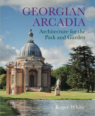 Georgian Arcadia: Architecture for the Park and Garden - Roger White