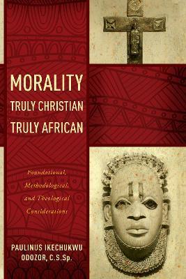 Morality Truly Christian, Truly African: Foundational, Methodological, and Theological Considerations - Paulinus Ikechukwu Odozor
