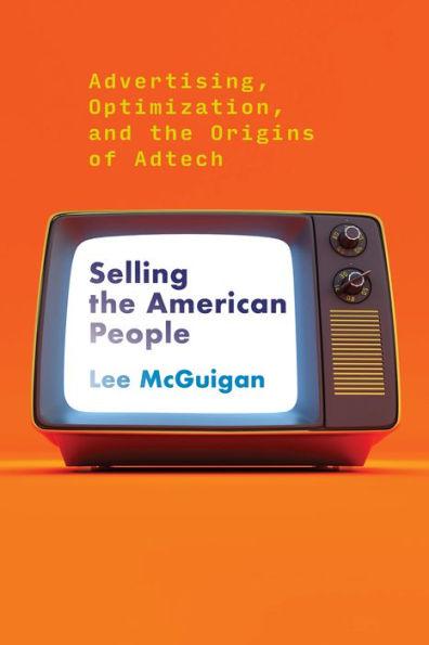 Selling the American People: Advertising, Optimization, and the Origins of Adtech - Lee Mcguigan
