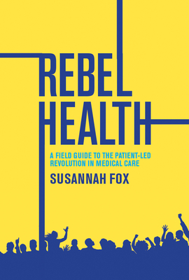 Rebel Health: A Field Guide to the Patient-Led Revolution in Medical Care - Susannah Fox