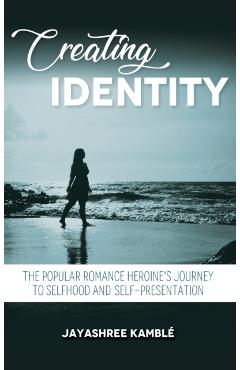 Coperta cărții 'Creating Identity: The Popular Romance Heroine's Journey to Selfhood and Self-Presentation - Jayashree Kamblé'