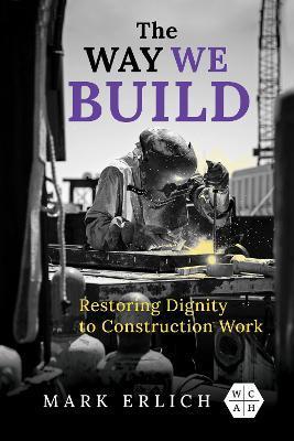 The Way We Build: Restoring Dignity to Construction Work - Mark Erlich