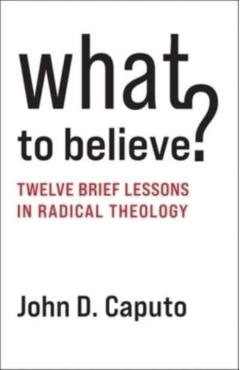 What to Believe?: Twelve Brief Lessons in Radical Theology - John D. Caputo