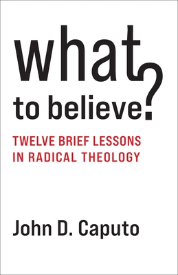 What to Believe?: Twelve Brief Lessons in Radical Theology - John D. Caputo