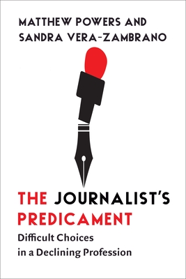 The Journalist's Predicament: Difficult Choices in a Declining Profession - Matthew Powers