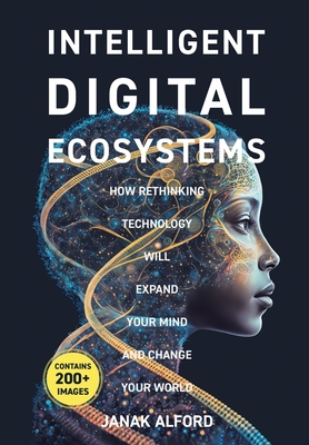 Intelligent Digital Ecosystems: How Rethinking Technology Will Expand Your Mind and Change Your World - Janak Alford