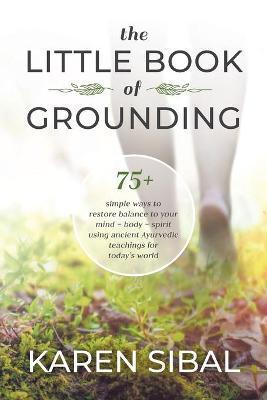 The Little Book of Grounding: 75+ Simple Ways to Restore Balance to Your Mind - Body - Spirit Using Ancient Ayurvedic Teachings for Today's World - Karen Sibal