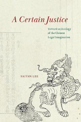 A Certain Justice: Toward an Ecology of the Chinese Legal Imagination - Haiyan Lee