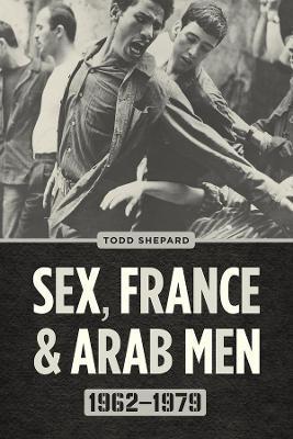 Sex, France, and Arab Men, 1962-1979 - Todd Shepard